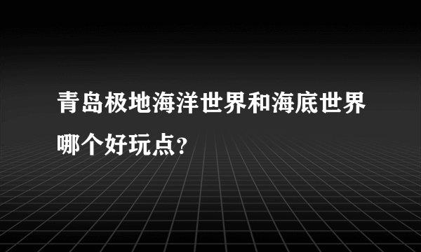 青岛极地海洋世界和海底世界哪个好玩点？