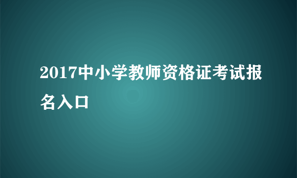 2017中小学教师资格证考试报名入口