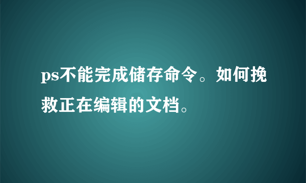 ps不能完成储存命令。如何挽救正在编辑的文档。