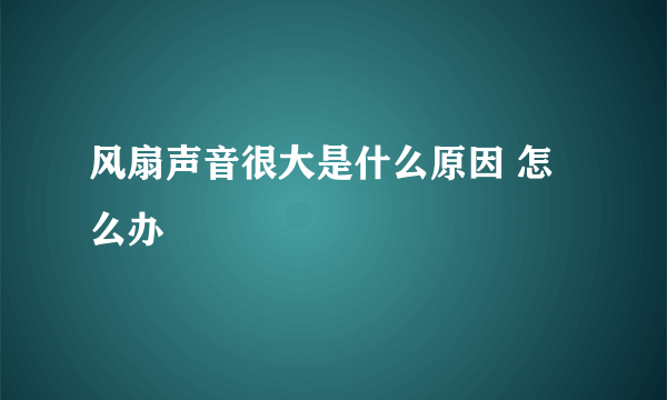 风扇声音很大是什么原因 怎么办