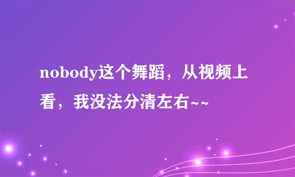 nobody这个舞蹈，从视频上看，我没法分清左右~~