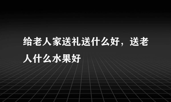 给老人家送礼送什么好，送老人什么水果好