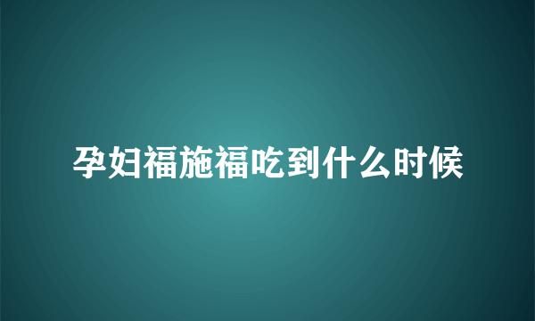 孕妇福施福吃到什么时候