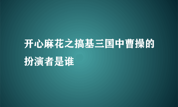 开心麻花之搞基三国中曹操的扮演者是谁