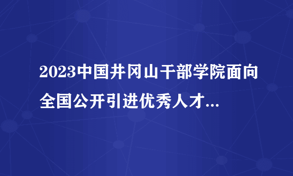 2023中国井冈山干部学院面向全国公开引进优秀人才3人公告