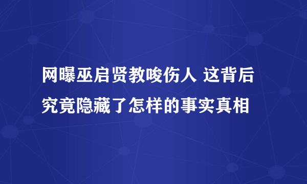 网曝巫启贤教唆伤人 这背后究竟隐藏了怎样的事实真相