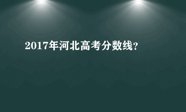 2017年河北高考分数线？