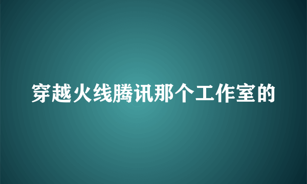 穿越火线腾讯那个工作室的