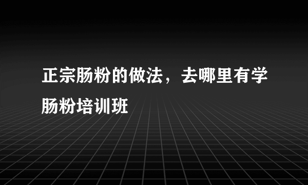 正宗肠粉的做法，去哪里有学肠粉培训班