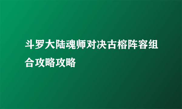 斗罗大陆魂师对决古榕阵容组合攻略攻略