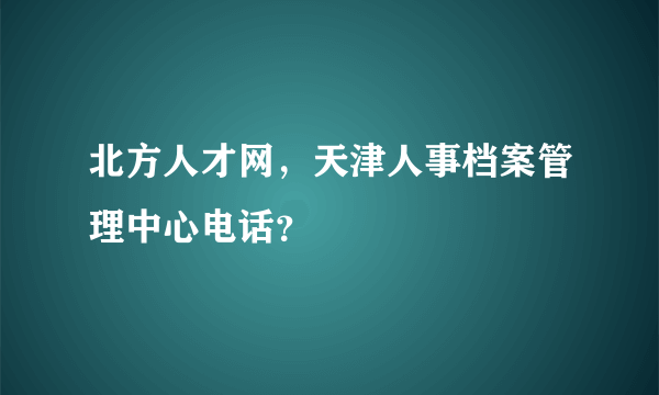 北方人才网，天津人事档案管理中心电话？