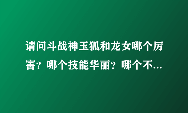 请问斗战神玉狐和龙女哪个厉害？哪个技能华丽？哪个不花钱能玩的不是很垃圾？详细些的加分