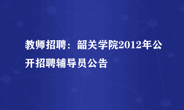 教师招聘：韶关学院2012年公开招聘辅导员公告