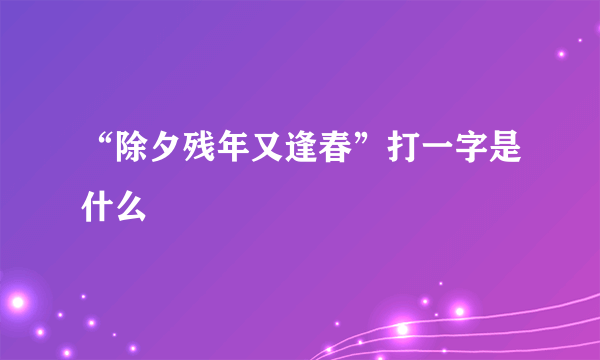 “除夕残年又逢春”打一字是什么