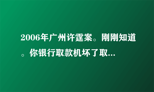 2006年广州许霆案。刚刚知道。你银行取款机坏了取了十七万。就要判无期。后面改判五年。错也是你银行