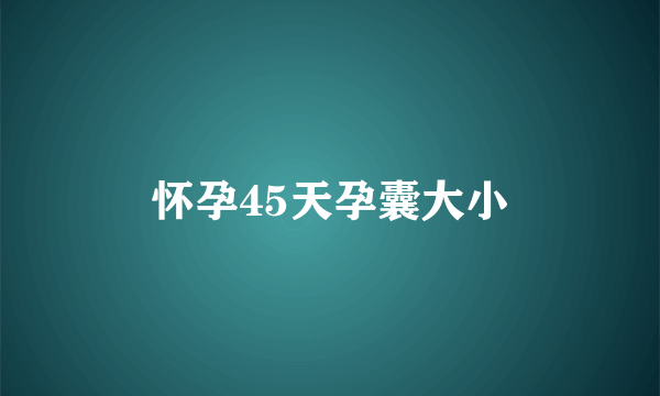 怀孕45天孕囊大小