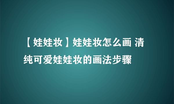 【娃娃妆】娃娃妆怎么画 清纯可爱娃娃妆的画法步骤