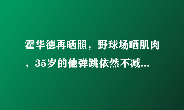 霍华德再晒照，野球场晒肌肉，35岁的他弹跳依然不减当年，新赛季他能助詹皇夺冠吗？