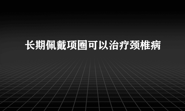 长期佩戴项圈可以治疗颈椎病