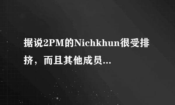 据说2PM的Nichkhun很受排挤，而且其他成员品质很恶劣，这是真的吗？