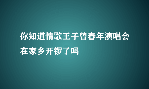 你知道情歌王子曾春年演唱会在家乡开锣了吗