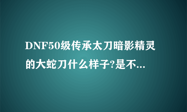 DNF50级传承太刀暗影精灵的大蛇刀什么样子?是不是和流星落一样的长刀刃？