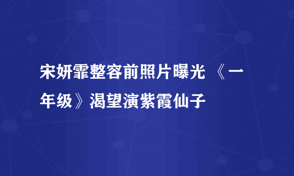 宋妍霏整容前照片曝光 《一年级》渴望演紫霞仙子