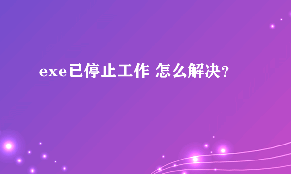 exe已停止工作 怎么解决？