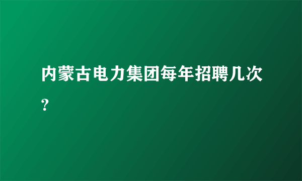 内蒙古电力集团每年招聘几次？