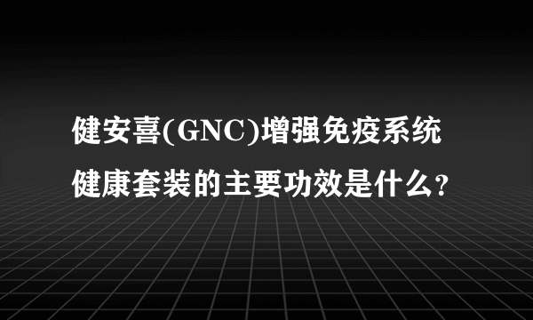 健安喜(GNC)增强免疫系统健康套装的主要功效是什么？