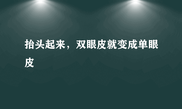 抬头起来，双眼皮就变成单眼皮