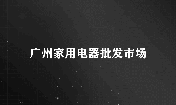 广州家用电器批发市场