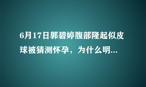 6月17日郭碧婷腹部隆起似皮球被猜测怀孕，为什么明星生子这么多人关注？