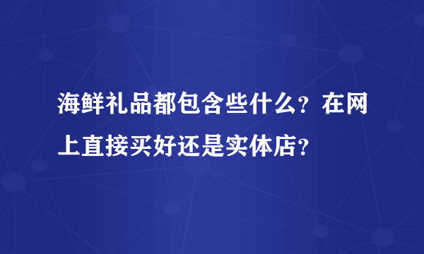 海鲜礼品都包含些什么？在网上直接买好还是实体店？