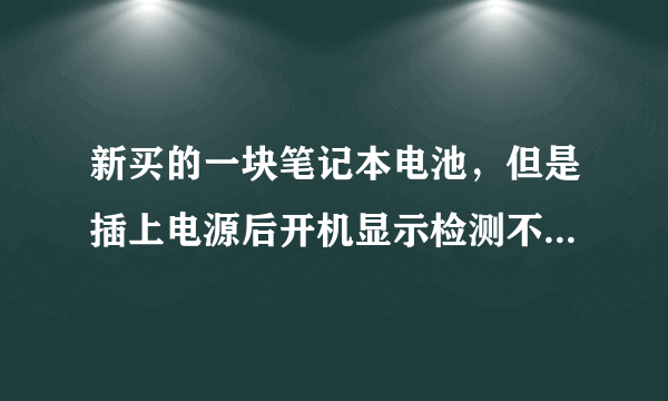 新买的一块笔记本电池，但是插上电源后开机显示检测不到电池？