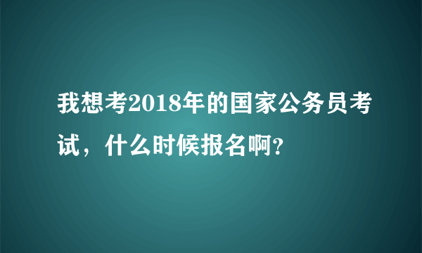 我想考2018年的国家公务员考试，什么时候报名啊？