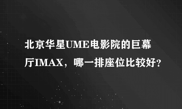 北京华星UME电影院的巨幕厅IMAX，哪一排座位比较好？