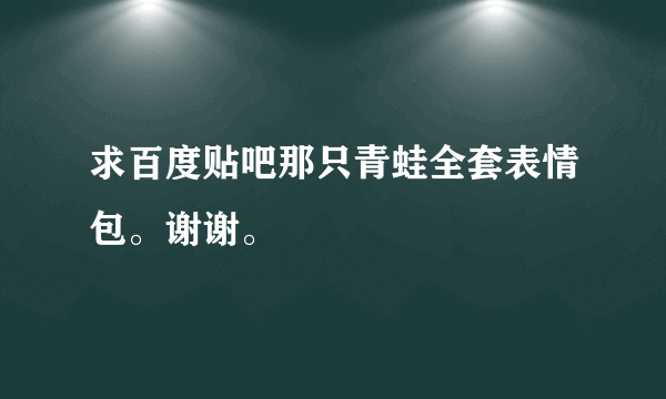 求百度贴吧那只青蛙全套表情包。谢谢。