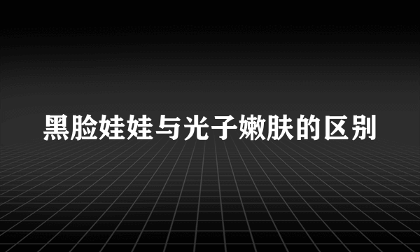 黑脸娃娃与光子嫩肤的区别