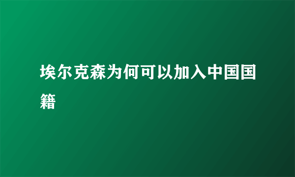 埃尔克森为何可以加入中国国籍