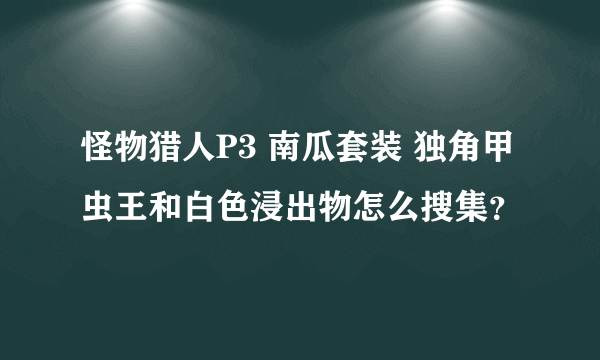 怪物猎人P3 南瓜套装 独角甲虫王和白色浸出物怎么搜集？