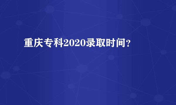 重庆专科2020录取时间？