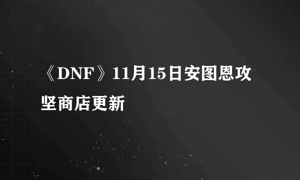 《DNF》11月15日安图恩攻坚商店更新