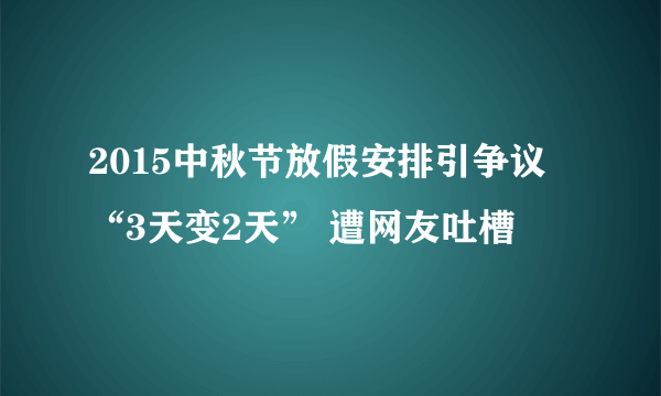 2015中秋节放假安排引争议 “3天变2天” 遭网友吐槽