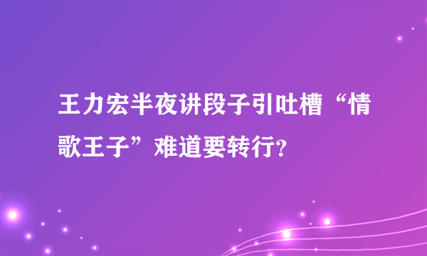 王力宏半夜讲段子引吐槽“情歌王子”难道要转行？