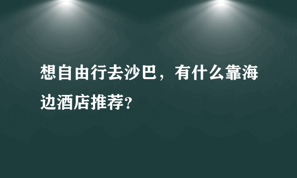 想自由行去沙巴，有什么靠海边酒店推荐？