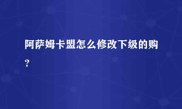 阿萨姆卡盟怎么修改下级的购？