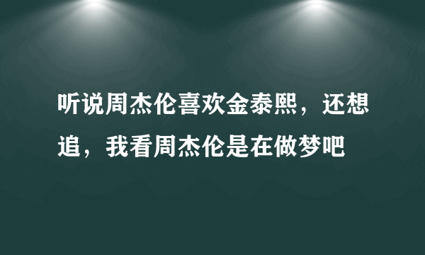 听说周杰伦喜欢金泰熙，还想追，我看周杰伦是在做梦吧