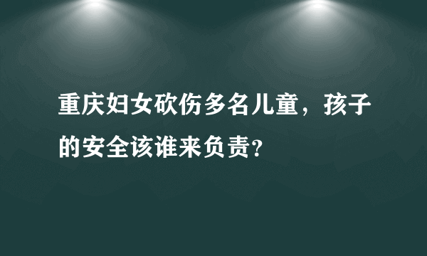 重庆妇女砍伤多名儿童，孩子的安全该谁来负责？