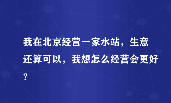 我在北京经营一家水站，生意还算可以，我想怎么经营会更好？